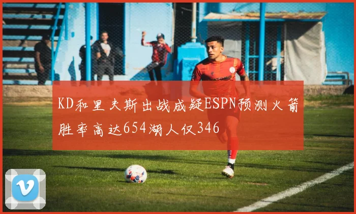 KD和里夫斯出战成疑ESPN预测火箭胜率高达654湖人仅346