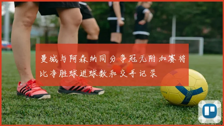 曼城与阿森纳同分争冠无附加赛将比净胜球进球数和交手记录
