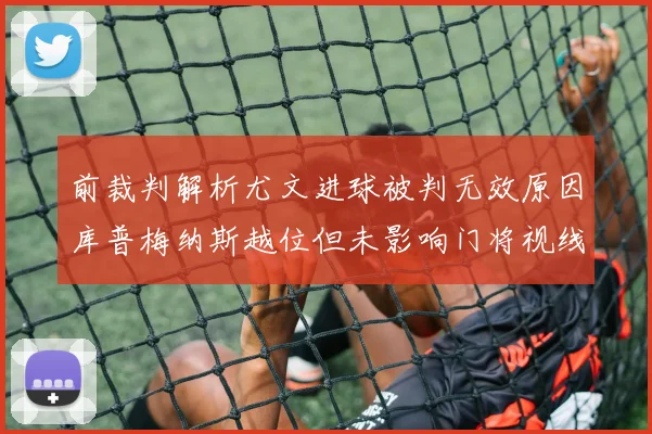 前裁判解析尤文进球被判无效原因库普梅纳斯越位但未影响门将视线