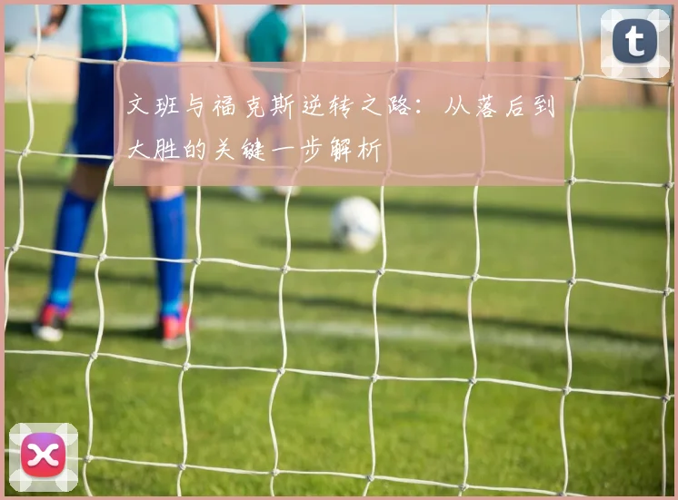 文班与福克斯逆转之路：从落后到大胜的关键一步解析
