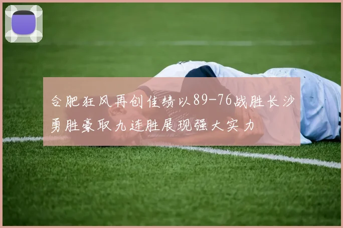 合肥狂风再创佳绩以89-76战胜长沙勇胜豪取九连胜展现强大实力