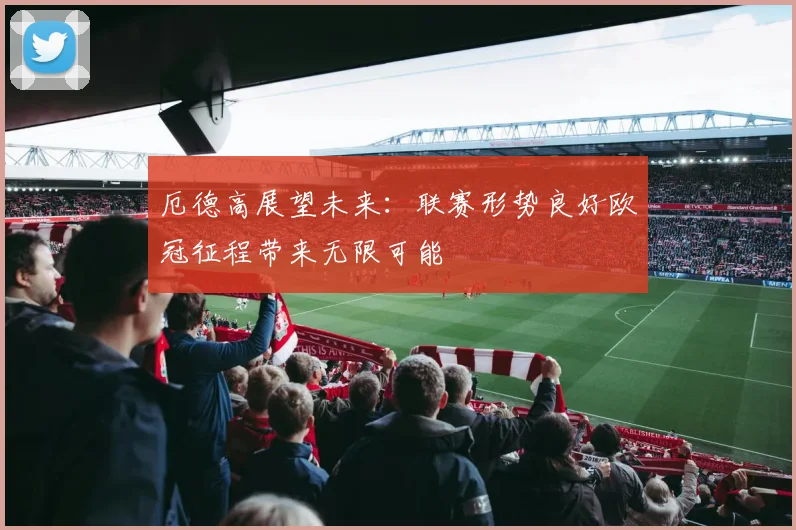 厄德高展望未来：联赛形势良好欧冠征程带来无限可能