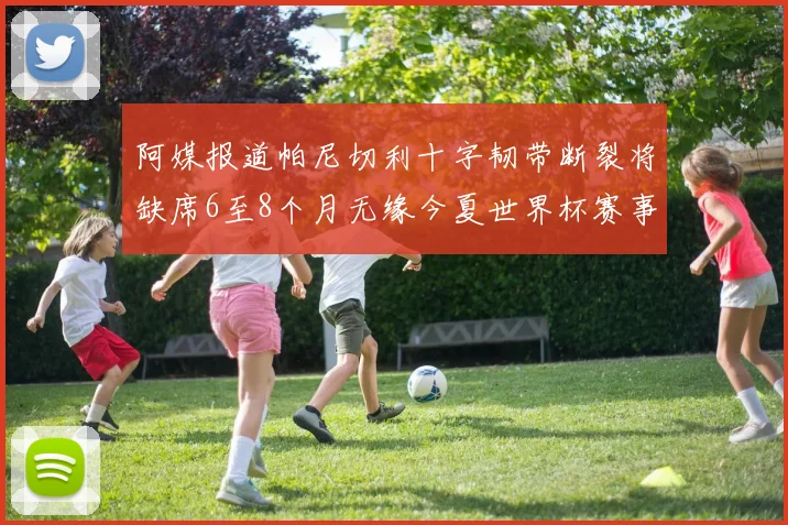 阿媒报道帕尼切利十字韧带断裂将缺席6至8个月无缘今夏世界杯赛事