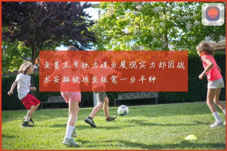麦基末节独力追分展现实力却因战术安排被迫坐板凳一分半钟
