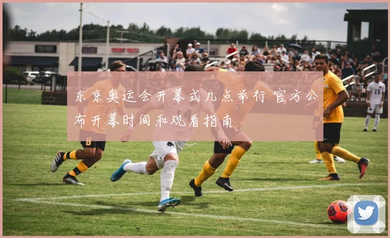 东京奥运会开幕式几点举行 官方公布开幕时间和观看指南