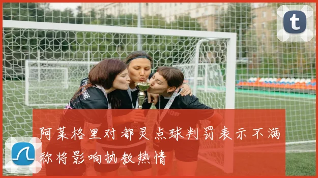 阿莱格里对都灵点球判罚表示不满称将影响执教热情