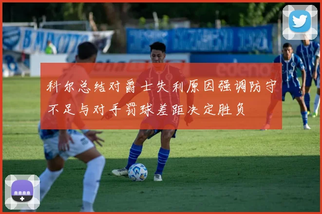 科尔总结对爵士失利原因强调防守不足与对手罚球差距决定胜负