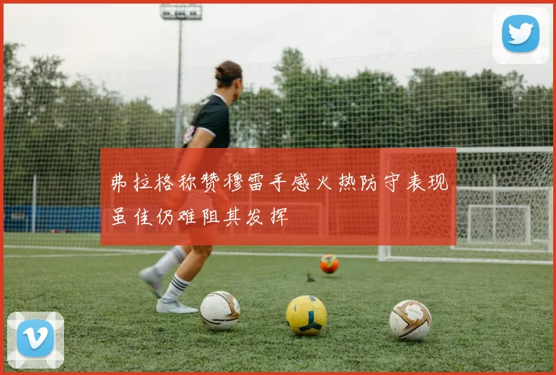 弗拉格称赞穆雷手感火热防守表现虽佳仍难阻其发挥