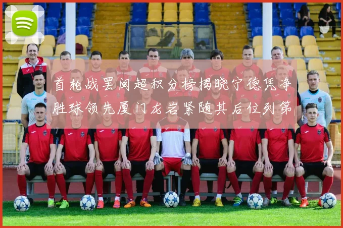 首轮战罢闽超积分榜揭晓宁德凭净胜球领先厦门龙岩紧随其后位列第三