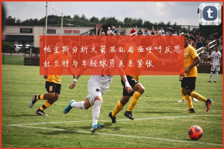 帕金斯分析火箭混乱局面呼吁反思杜兰特与年轻球员关系紧张
