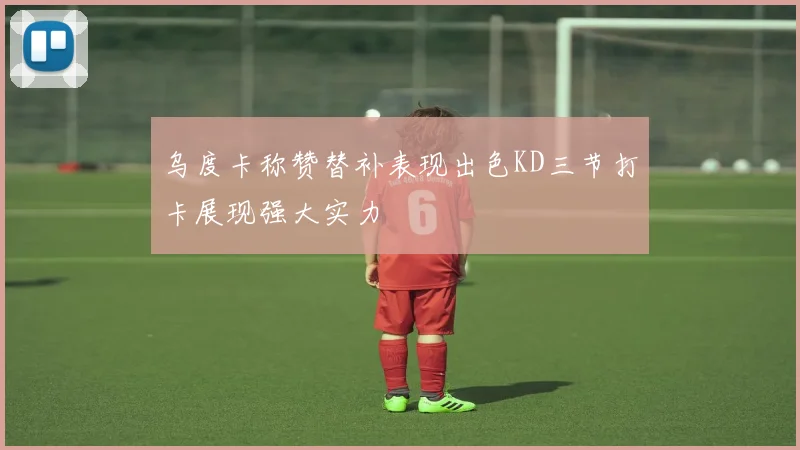 乌度卡称赞替补表现出色KD三节打卡展现强大实力