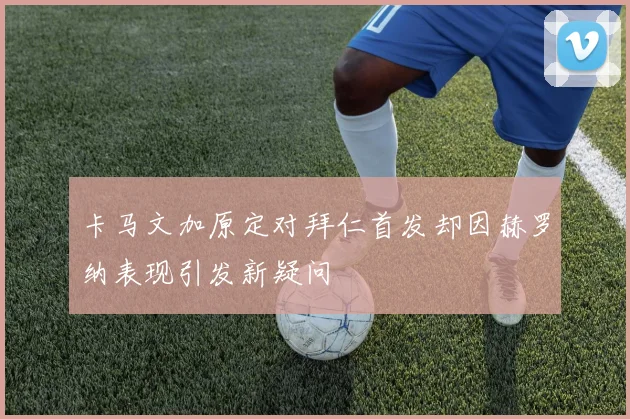 卡马文加原定对拜仁首发却因赫罗纳表现引发新疑问