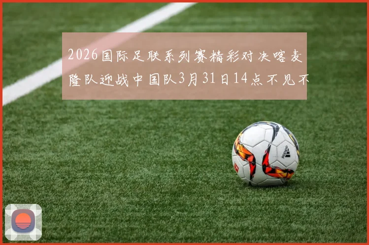 2026国际足联系列赛精彩对决喀麦隆队迎战中国队3月31日14点不见不散