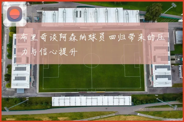 布里奇谈阿森纳球员回归带来的压力与信心提升