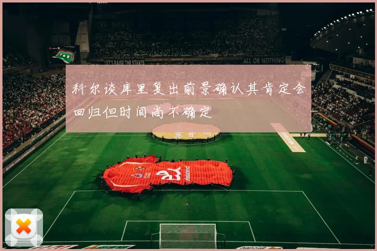 科尔谈库里复出前景确认其肯定会回归但时间尚不确定