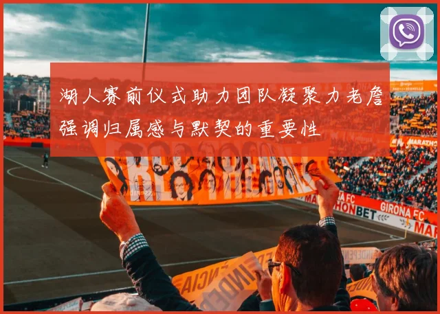 湖人赛前仪式助力团队凝聚力老詹强调归属感与默契的重要性