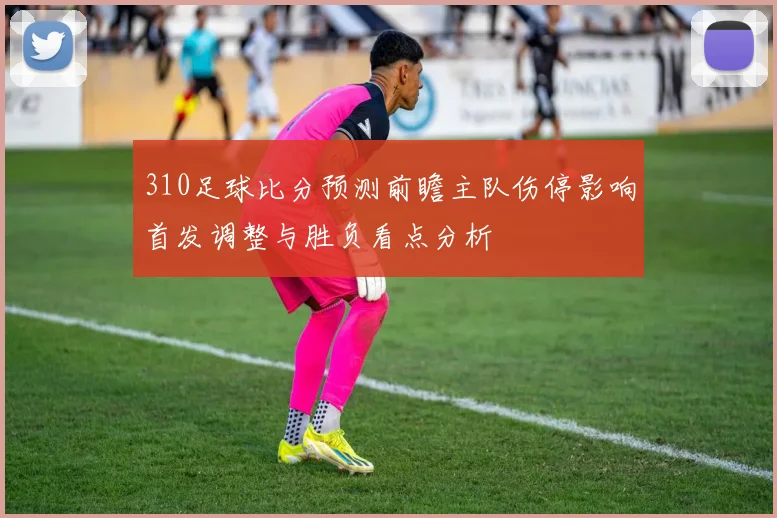 310足球比分预测前瞻主队伤停影响首发调整与胜负看点分析