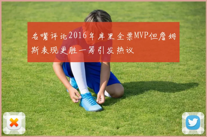 名嘴评论2016年库里全票MVP但詹姆斯表现更胜一筹引发热议