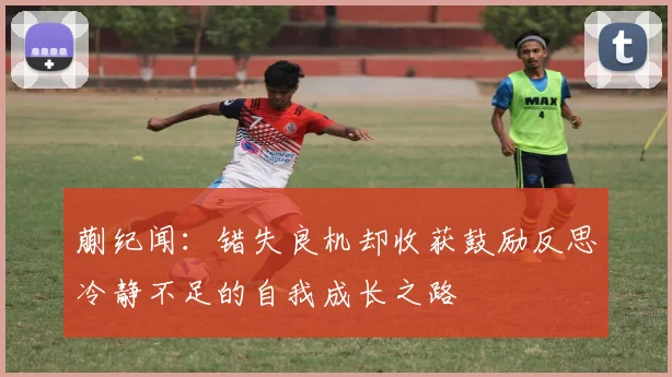 蒯纪闻：错失良机却收获鼓励反思冷静不足的自我成长之路