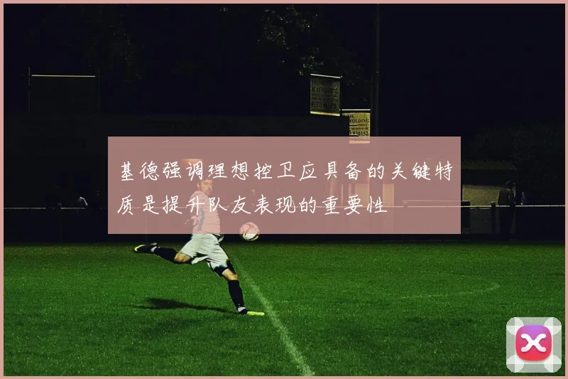 基德强调理想控卫应具备的关键特质是提升队友表现的重要性