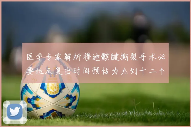 医学专家解析穆迪髌腱撕裂手术必要性及复出时间预估为九到十二个月