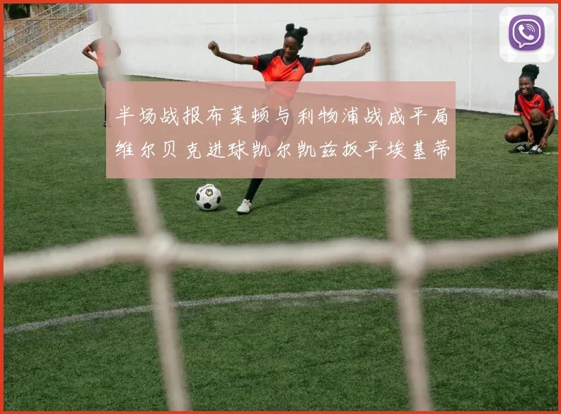 半场战报布莱顿与利物浦战成平局维尔贝克进球凯尔凯兹扳平埃基蒂克因伤退场