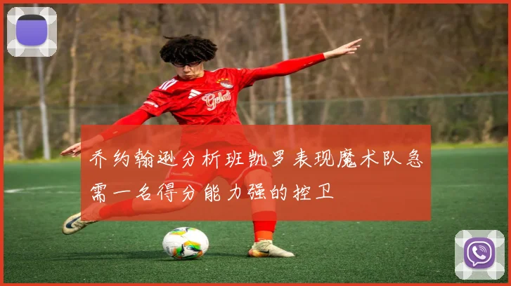 乔约翰逊分析班凯罗表现魔术队急需一名得分能力强的控卫