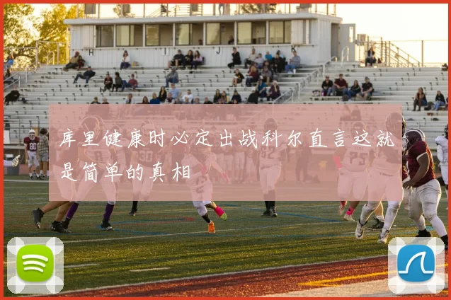 库里健康时必定出战科尔直言这就是简单的真相