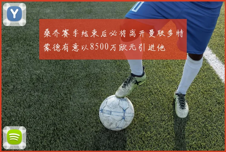 桑乔赛季结束后必将离开曼联多特蒙德有意以8500万欧元引进他