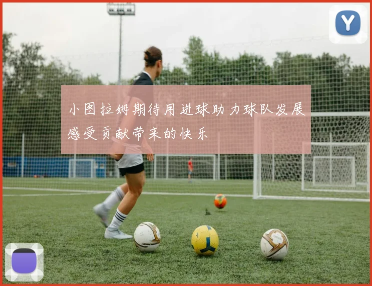 小图拉姆期待用进球助力球队发展感受贡献带来的快乐