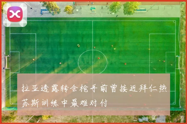 拉亚透露转会枪手前曾接近拜仁热苏斯训练中最难对付