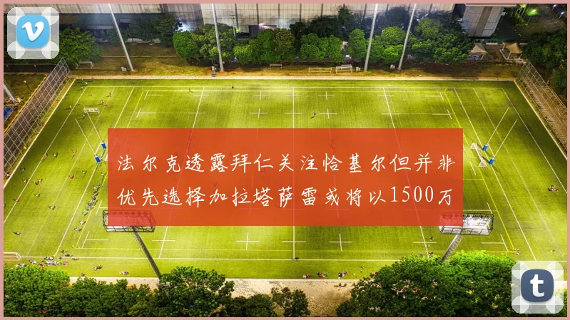 法尔克透露拜仁关注恰基尔但并非优先选择加拉塔萨雷或将以1500万欧买断博伊