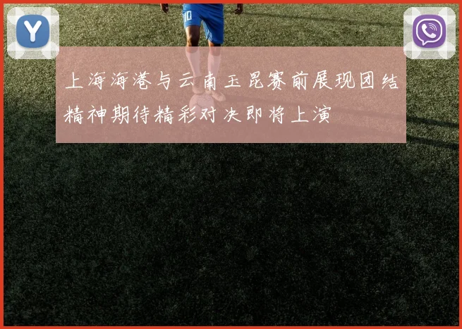 上海海港与云南玉昆赛前展现团结精神期待精彩对决即将上演