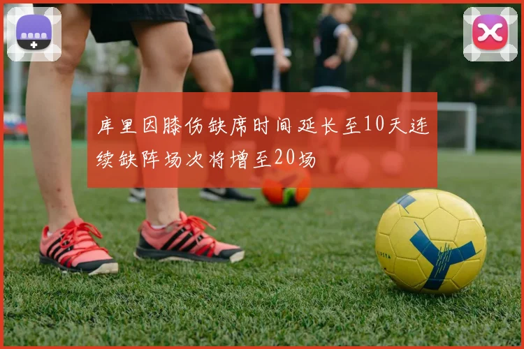 库里因膝伤缺席时间延长至10天连续缺阵场次将增至20场